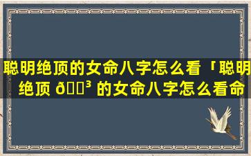 聪明绝顶的女命八字怎么看「聪明绝顶 🌳 的女命八字怎么看命 🐠 运」